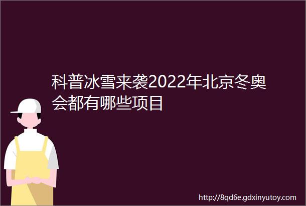 科普冰雪来袭2022年北京冬奥会都有哪些项目