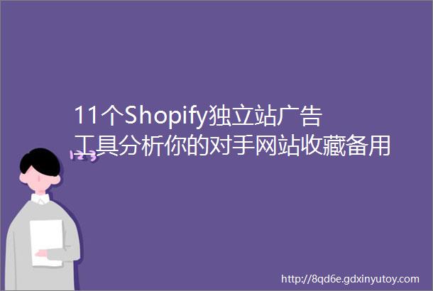 11个Shopify独立站广告工具分析你的对手网站收藏备用